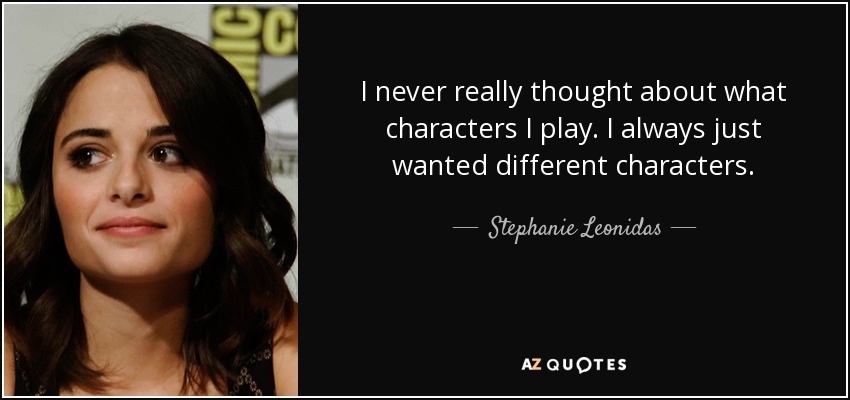 I never really thought about what characters I play. I always just wanted different characters. - Stephanie Leonidas