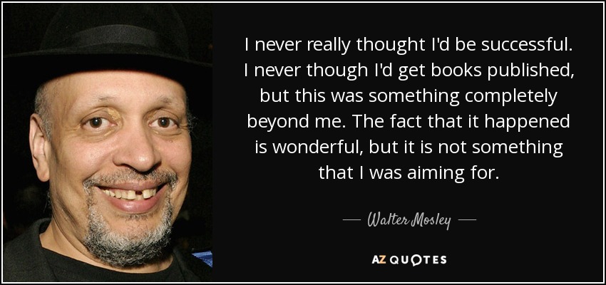 I never really thought I'd be successful. I never though I'd get books published, but this was something completely beyond me. The fact that it happened is wonderful, but it is not something that I was aiming for. - Walter Mosley