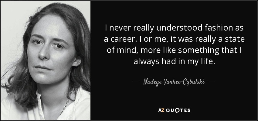 I never really understood fashion as a career. For me, it was really a state of mind, more like something that I always had in my life. - Nadege Vanhee-Cybulski