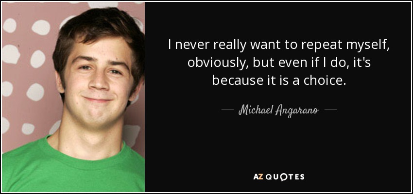 I never really want to repeat myself, obviously, but even if I do, it's because it is a choice. - Michael Angarano