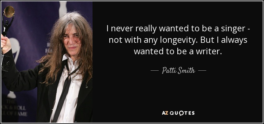 I never really wanted to be a singer - not with any longevity. But I always wanted to be a writer. - Patti Smith