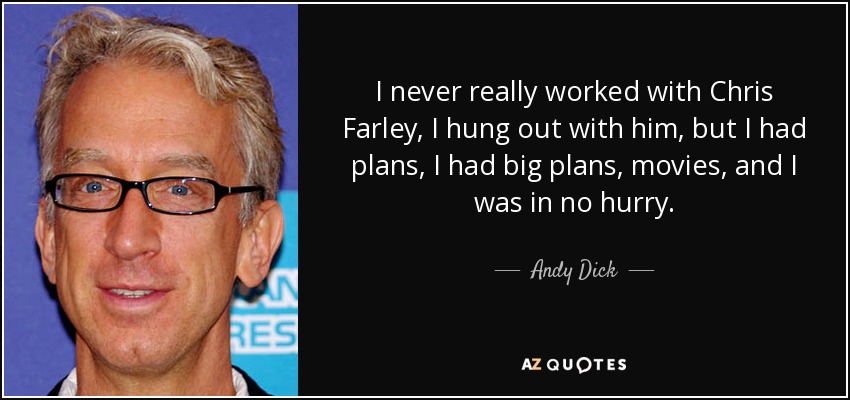 I never really worked with Chris Farley, I hung out with him, but I had plans, I had big plans, movies, and I was in no hurry. - Andy Dick