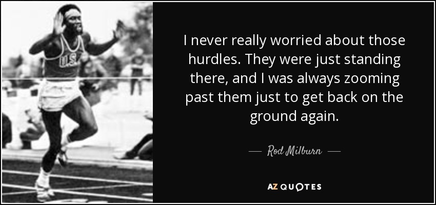 I never really worried about those hurdles. They were just standing there, and I was always zooming past them just to get back on the ground again. - Rod Milburn