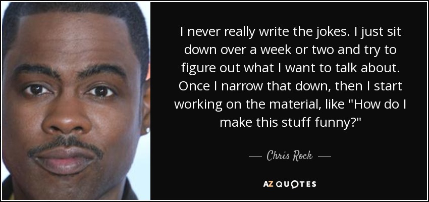 I never really write the jokes. I just sit down over a week or two and try to figure out what I want to talk about. Once I narrow that down, then I start working on the material, like 