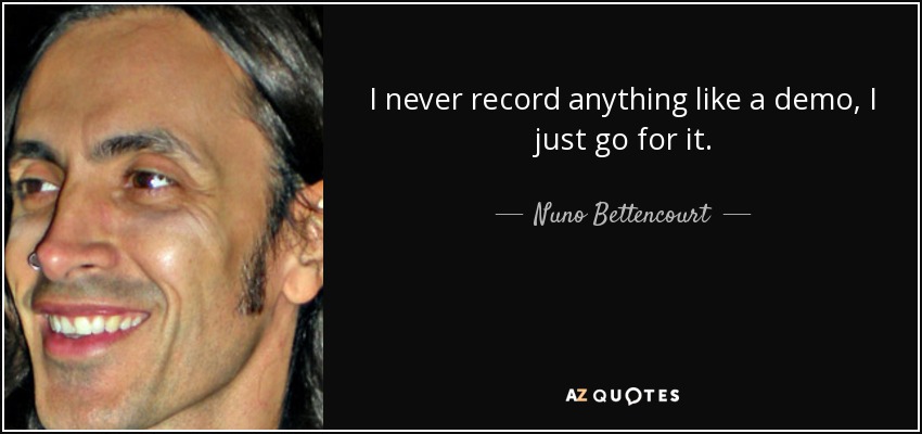 I never record anything like a demo, I just go for it. - Nuno Bettencourt