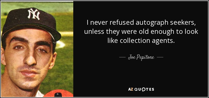 I never refused autograph seekers, unless they were old enough to look like collection agents. - Joe Pepitone