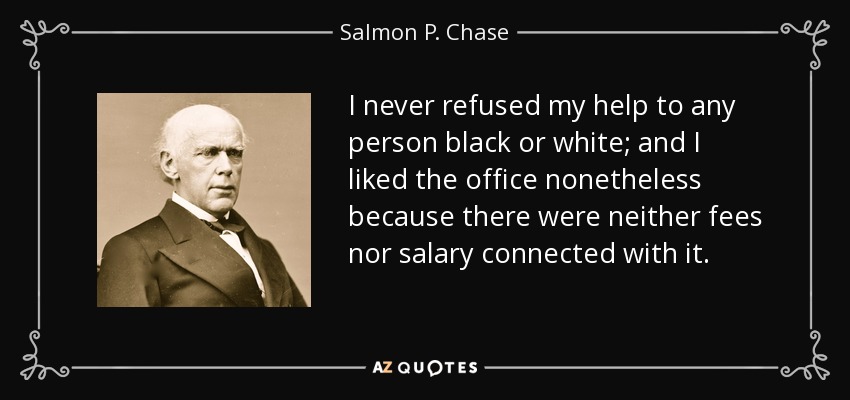 I never refused my help to any person black or white; and I liked the office nonetheless because there were neither fees nor salary connected with it. - Salmon P. Chase