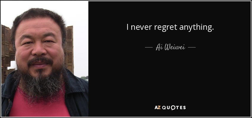 I never regret anything. - Ai Weiwei