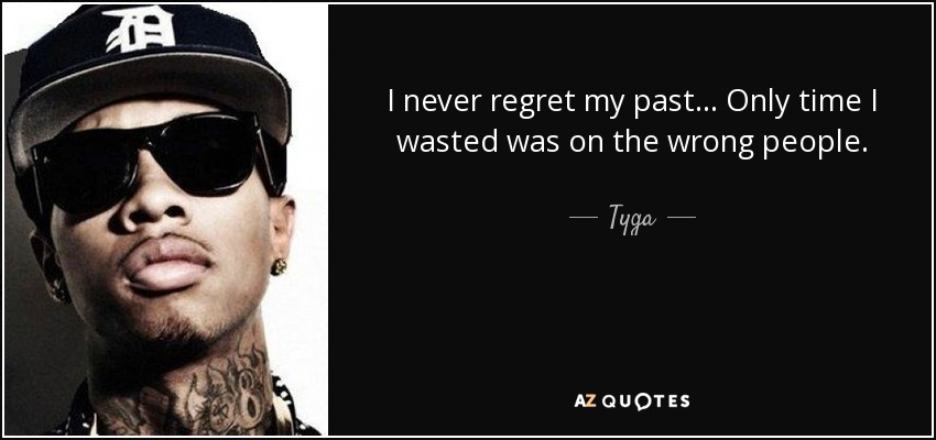 I never regret my past... Only time I wasted was on the wrong people. - Tyga