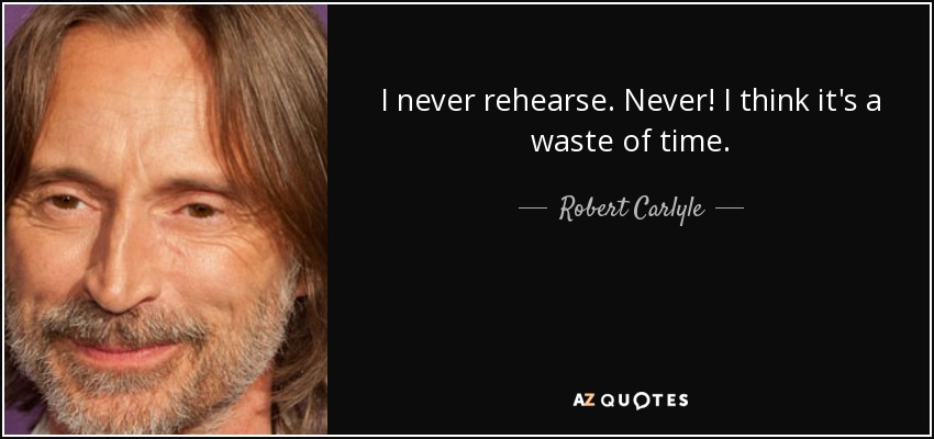 I never rehearse. Never! I think it's a waste of time. - Robert Carlyle