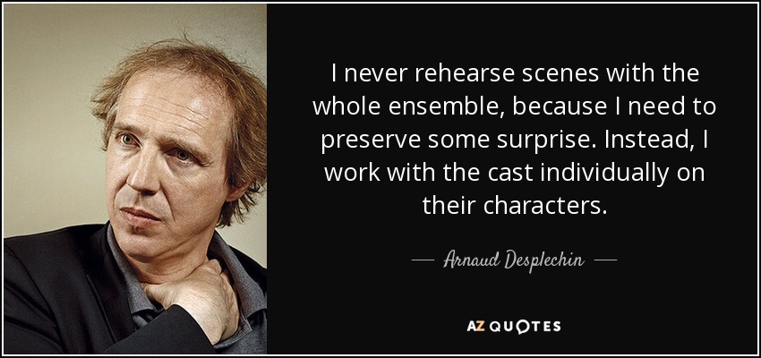 I never rehearse scenes with the whole ensemble, because I need to preserve some surprise. Instead, I work with the cast individually on their characters. - Arnaud Desplechin