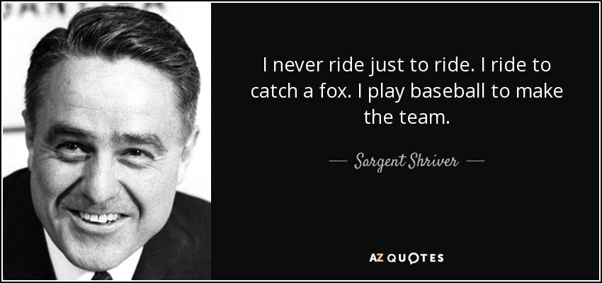 I never ride just to ride. I ride to catch a fox. I play baseball to make the team. - Sargent Shriver