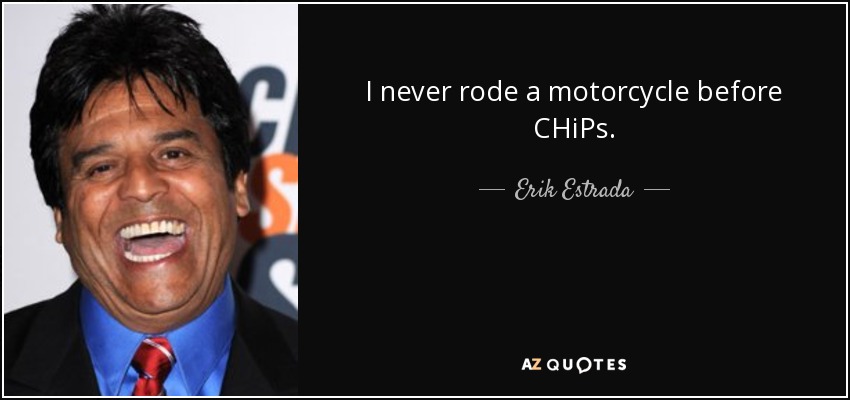 I never rode a motorcycle before CHiPs. - Erik Estrada