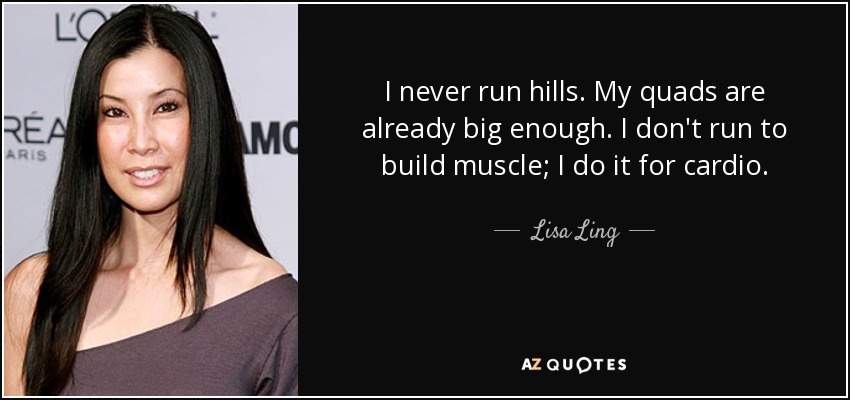 I never run hills. My quads are already big enough. I don't run to build muscle; I do it for cardio. - Lisa Ling