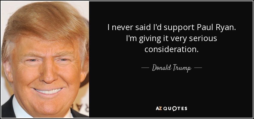 I never said I'd support Paul Ryan. I'm giving it very serious consideration. - Donald Trump