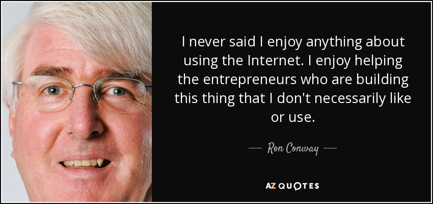 I never said I enjoy anything about using the Internet. I enjoy helping the entrepreneurs who are building this thing that I don't necessarily like or use. - Ron Conway