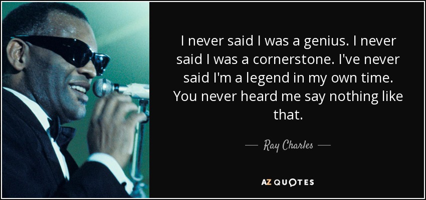 I never said I was a genius. I never said I was a cornerstone. I've never said I'm a legend in my own time. You never heard me say nothing like that. - Ray Charles
