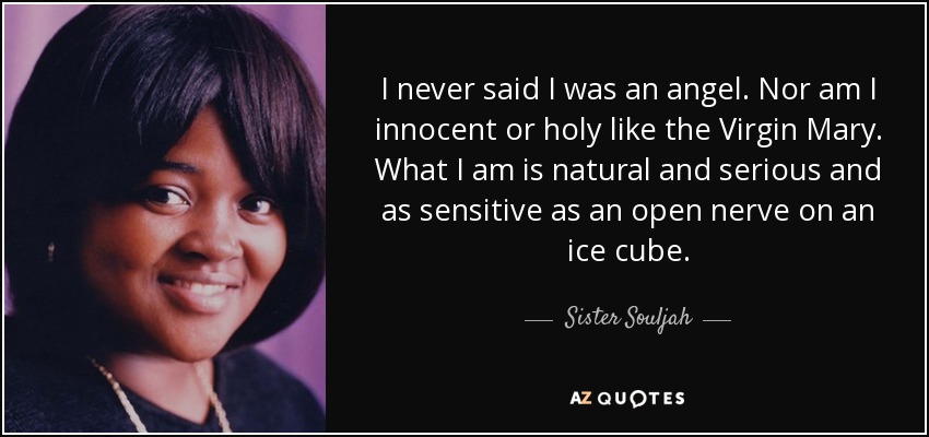 I never said I was an angel. Nor am I innocent or holy like the Virgin Mary. What I am is natural and serious and as sensitive as an open nerve on an ice cube. - Sister Souljah