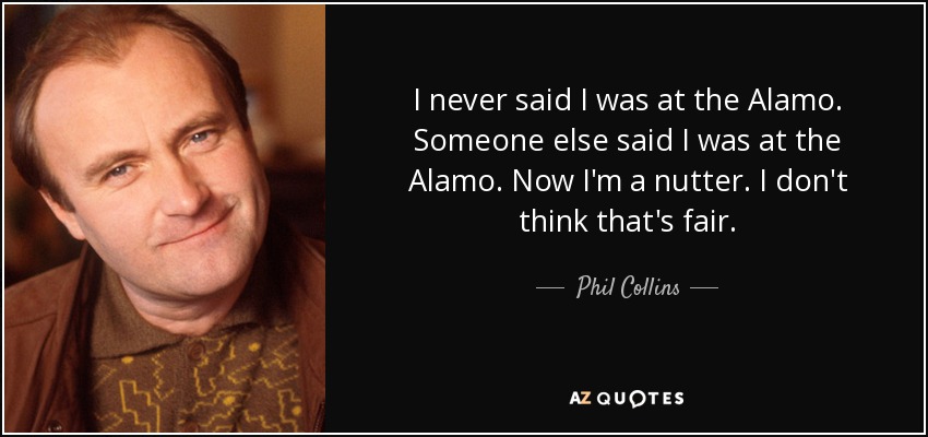 I never said I was at the Alamo. Someone else said I was at the Alamo. Now I'm a nutter. I don't think that's fair. - Phil Collins