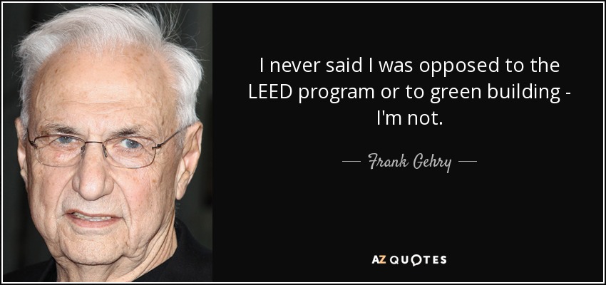 I never said I was opposed to the LEED program or to green building - I'm not. - Frank Gehry