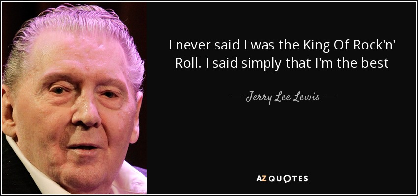 I never said I was the King Of Rock'n' Roll. I said simply that I'm the best - Jerry Lee Lewis