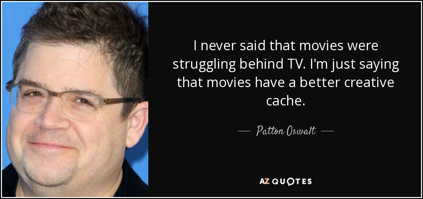 I never said that movies were struggling behind TV. I'm just saying that movies have a better creative cache. - Patton Oswalt