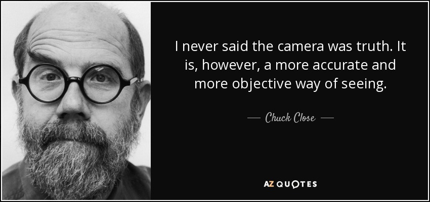 I never said the camera was truth. It is, however, a more accurate and more objective way of seeing. - Chuck Close