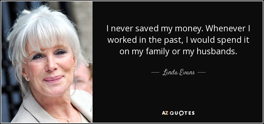 I never saved my money. Whenever I worked in the past, I would spend it on my family or my husbands. - Linda Evans