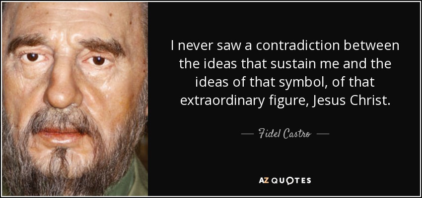 I never saw a contradiction between the ideas that sustain me and the ideas of that symbol, of that extraordinary figure, Jesus Christ. - Fidel Castro