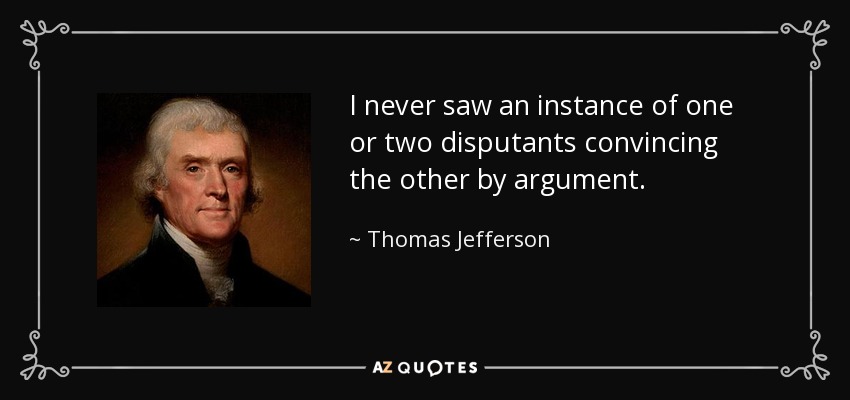 I never saw an instance of one or two disputants convincing the other by argument. - Thomas Jefferson