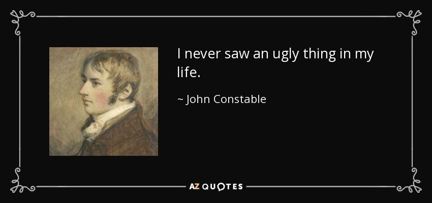 I never saw an ugly thing in my life. - John Constable
