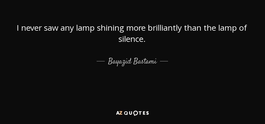 I never saw any lamp shining more brilliantly than the lamp of silence. - Bayazid Bastami
