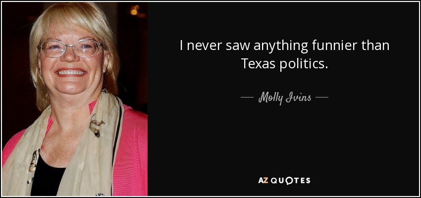 I never saw anything funnier than Texas politics. - Molly Ivins