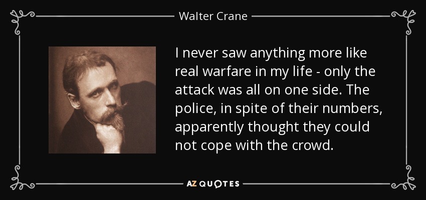 I never saw anything more like real warfare in my life - only the attack was all on one side. The police, in spite of their numbers, apparently thought they could not cope with the crowd. - Walter Crane