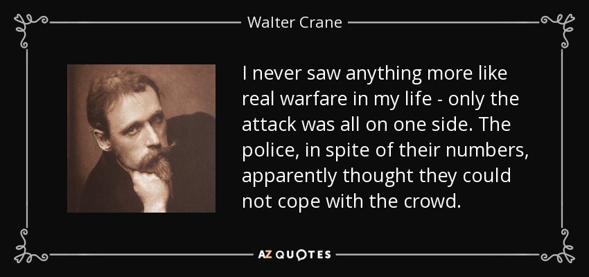 I never saw anything more like real warfare in my life - only the attack was all on one side. The police, in spite of their numbers, apparently thought they could not cope with the crowd. - Walter Crane