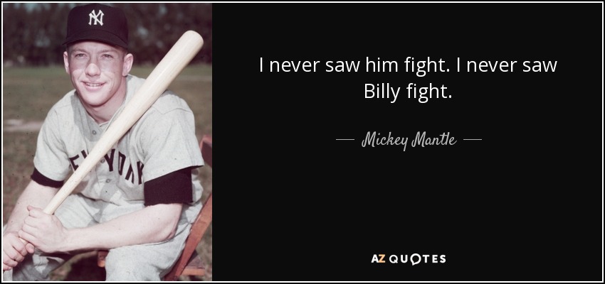 I never saw him fight. I never saw Billy fight. - Mickey Mantle