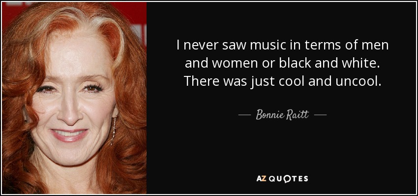 I never saw music in terms of men and women or black and white. There was just cool and uncool. - Bonnie Raitt
