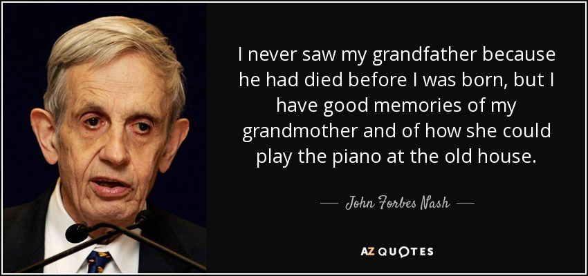 I never saw my grandfather because he had died before I was born, but I have good memories of my grandmother and of how she could play the piano at the old house. - John Forbes Nash