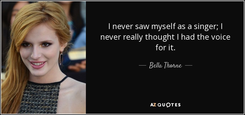 I never saw myself as a singer; I never really thought I had the voice for it. - Bella Thorne