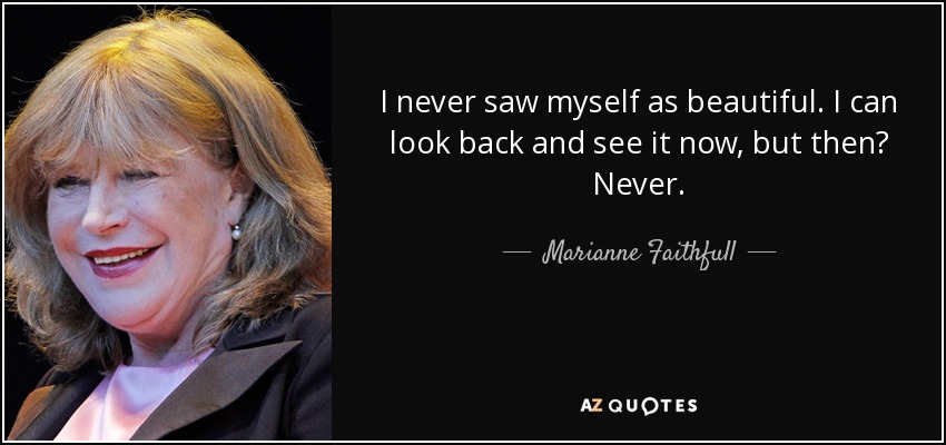 I never saw myself as beautiful. I can look back and see it now, but then? Never. - Marianne Faithfull