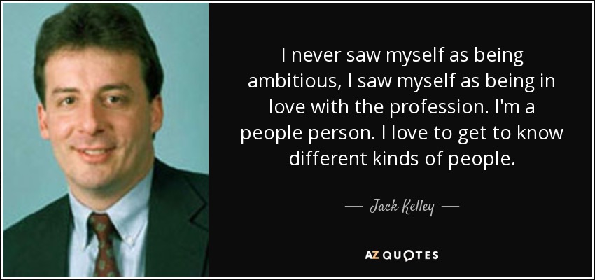 I never saw myself as being ambitious, I saw myself as being in love with the profession. I'm a people person. I love to get to know different kinds of people. - Jack Kelley