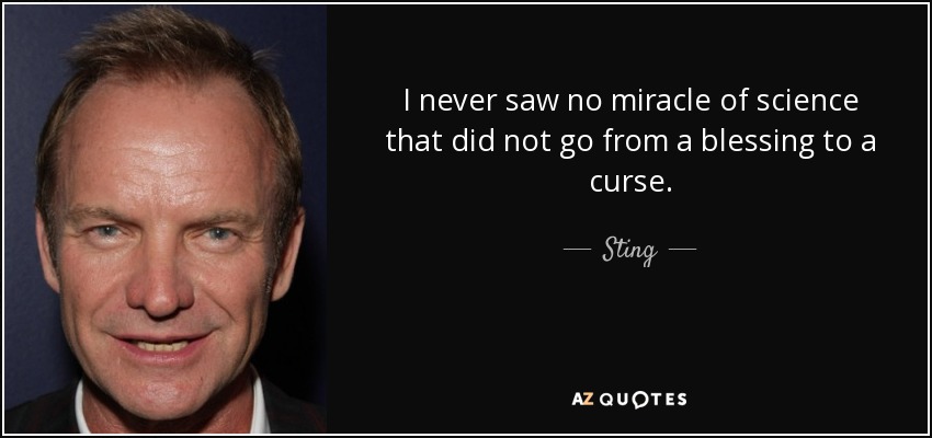 I never saw no miracle of science that did not go from a blessing to a curse. - Sting
