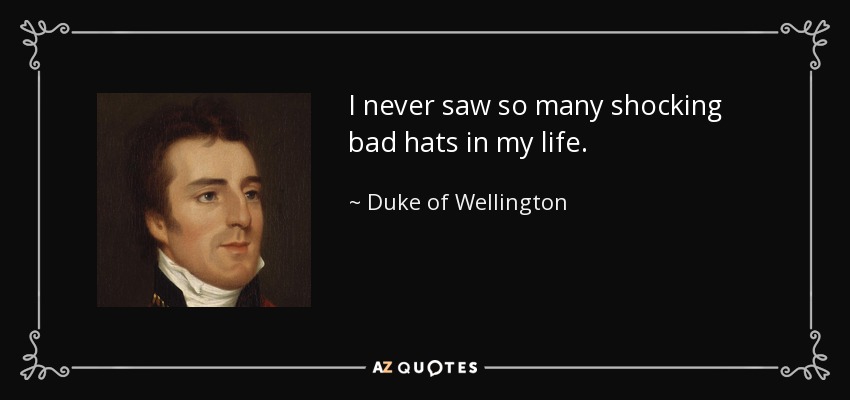 I never saw so many shocking bad hats in my life. - Duke of Wellington