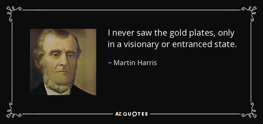 I never saw the gold plates, only in a visionary or entranced state. - Martin Harris