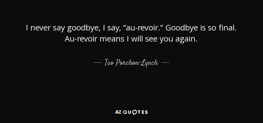 I never say goodbye, I say, “au-revoir.” Goodbye is so final. Au-revoir means I will see you again. - Tao Porchon-Lynch