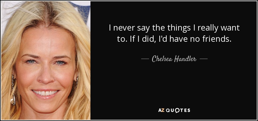 I never say the things I really want to. If I did, I'd have no friends. - Chelsea Handler