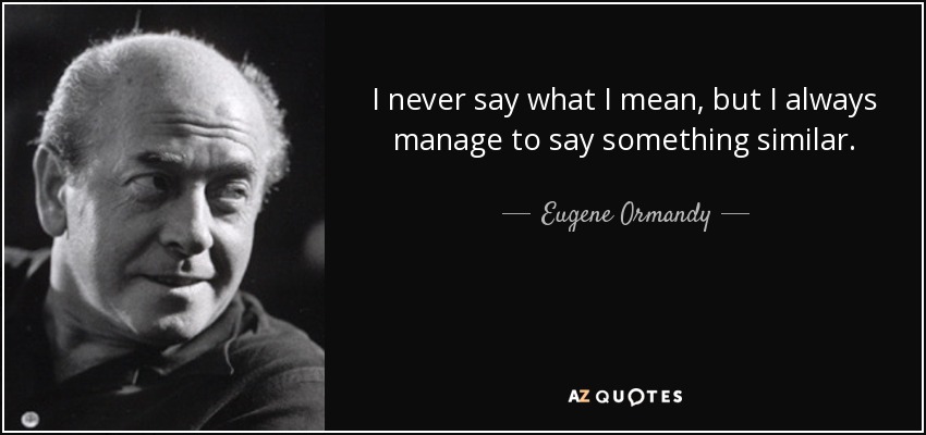 I never say what I mean, but I always manage to say something similar. - Eugene Ormandy