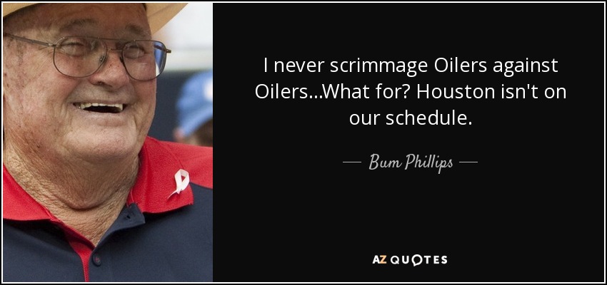 I never scrimmage Oilers against Oilers...What for? Houston isn't on our schedule. - Bum Phillips