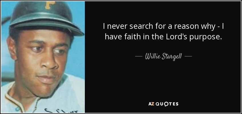 I never search for a reason why - I have faith in the Lord's purpose. - Willie Stargell