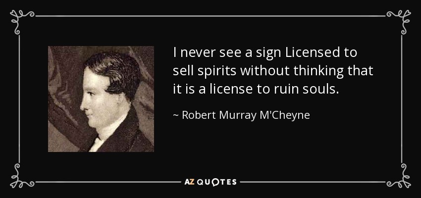 I never see a sign Licensed to sell spirits without thinking that it is a license to ruin souls. - Robert Murray M'Cheyne